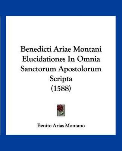 Cover image for Benedicti Ariae Montani Elucidationes in Omnia Sanctorum Apostolorum Scripta (1588)