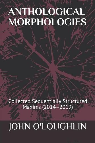 Anthological Morphologies: Collected Sequentially Structured Maxims (2014 - 2019)