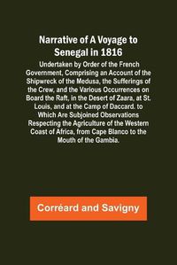 Cover image for Narrative of a Voyage to Senegal in 1816; Undertaken by Order of the French Government, Comprising an Account of the Shipwreck of the Medusa, the Sufferings of the Crew, and the Various Occurrences on Board the Raft, in the Desert of Zaara, at St. Louis, a