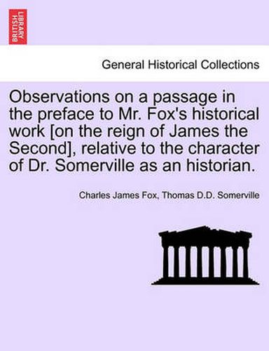 Cover image for Observations on a Passage in the Preface to Mr. Fox's Historical Work [On the Reign of James the Second], Relative to the Character of Dr. Somerville as an Historian.