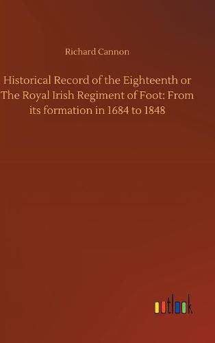 Cover image for Historical Record of the Eighteenth or The Royal Irish Regiment of Foot: From its formation in 1684 to 1848