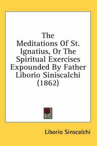 Cover image for The Meditations of St. Ignatius, or the Spiritual Exercises Expounded by Father Liborio Siniscalchi (1862)