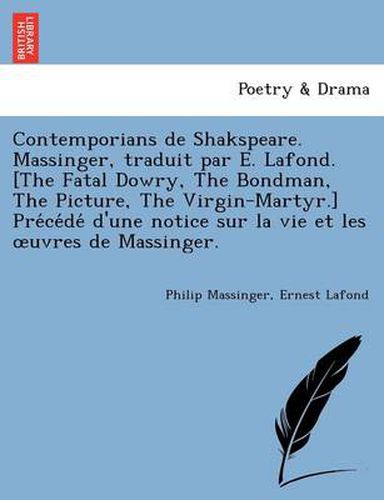 Cover image for Contemporians de Shakspeare. Massinger, Traduit Par E. LaFond. [The Fatal Dowry, the Bondman, the Picture, the Virgin-Martyr.] Pre Ce de D'Une Notice Sur La Vie Et Les Uvres de Massinger.