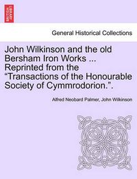Cover image for John Wilkinson and the Old Bersham Iron Works ... Reprinted from the Transactions of the Honourable Society of Cymmrodorion..