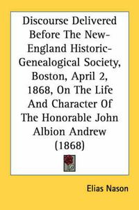 Cover image for Discourse Delivered Before the New-England Historic-Genealogical Society, Boston, April 2, 1868, on the Life and Character of the Honorable John Albion Andrew (1868)