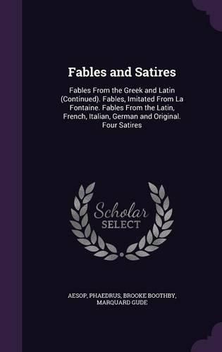 Cover image for Fables and Satires: Fables from the Greek and Latin (Continued). Fables, Imitated from La Fontaine. Fables from the Latin, French, Italian, German and Original. Four Satires