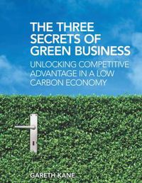 Cover image for The Three Secrets of Green Business: Unlocking Competitive Advantage in a Low Carbon Economy