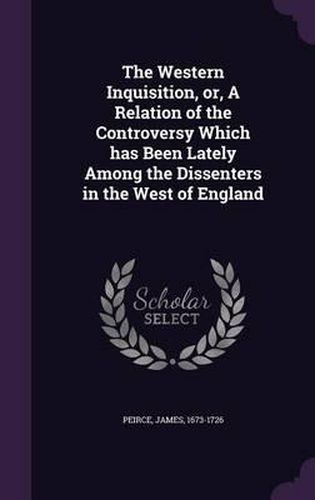 The Western Inquisition, Or, a Relation of the Controversy Which Has Been Lately Among the Dissenters in the West of England