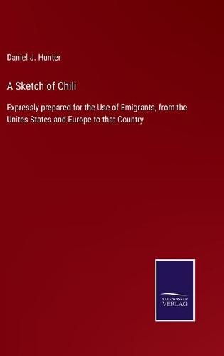 A Sketch of Chili: Expressly prepared for the Use of Emigrants, from the Unites States and Europe to that Country