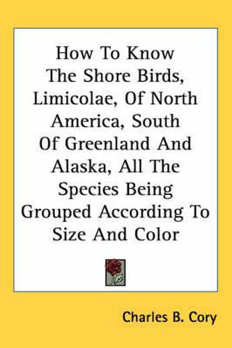 Cover image for How to Know the Shore Birds, Limicolae, of North America, South of Greenland and Alaska, All the Species Being Grouped According to Size and Color