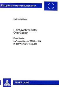 Cover image for Reichswehrminister Otto Gessler: Eine Studie Zu -Unpolitischer- Militaerpolitik in Der Weimarer Republik