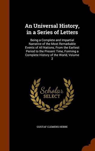 Cover image for An Universal History, in a Series of Letters: Being a Complete and Impartial Narrative of the Most Remarkable Events of All Nations, from the Earliest Period to the Present Time, Forming a Complete History of the World, Volume 2