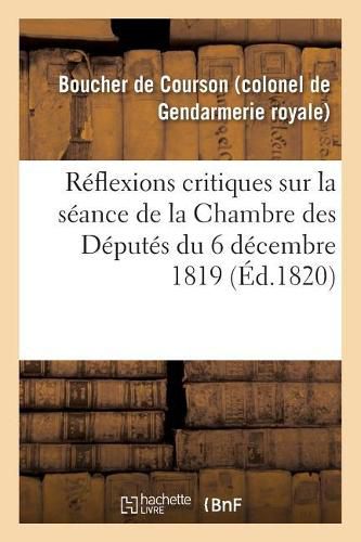 Reflexions Critiques Sur La Seance de la Chambre Des Deputes Du 6 Decembre 1819: Objections Relatives Aux Discours Qui Ont Eu Lieu Au Sujet de l'Admission d'Un Depute Elu