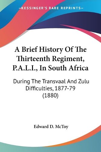 Cover image for A Brief History of the Thirteenth Regiment, P.A.L.I., in South Africa: During the Transvaal and Zulu Difficulties, 1877-79 (1880)