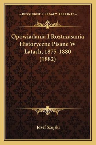 Cover image for Opowiadania I Roztrzasania Historyczne Pisane W Latach, 1875-1880 (1882)