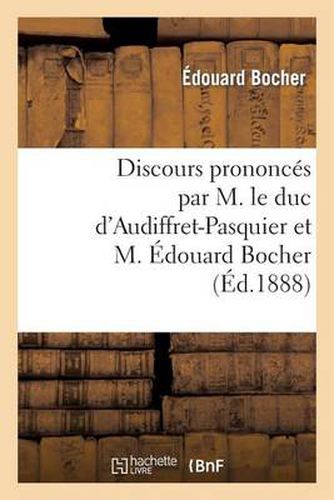 Discours Prononces Par M. Le Duc d'Audiffret-Pasquier Et M. Edouard Bocher, Les 23 Et 28 Aout 1888: , Suivis de Deux Lettres de Mgr Le Comte de Paris