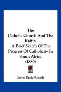 Cover image for The Catholic Church and the Kaffir: A Brief Sketch of the Progress of Catholicity in South Africa (1880)