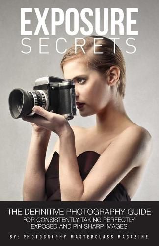 Cover image for Exposure Secrets: The Definitive Photography Guide For Consistently Taking Perfectly Exposed And Pin Sharp Images