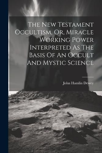 Cover image for The New Testament Occultism, Or, Miracle Working Power Interpreted As The Basis Of An Occult And Mystic Science