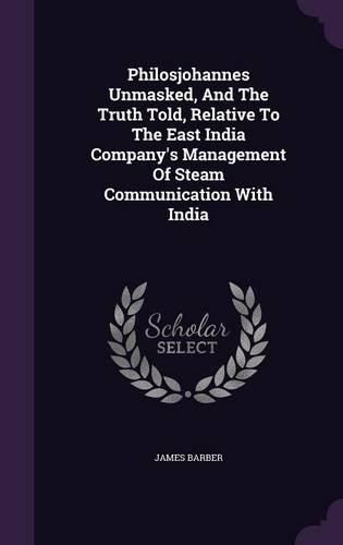 Cover image for Philosjohannes Unmasked, And The Truth Told, Relative To The East India Company's Management Of Steam Communication With India