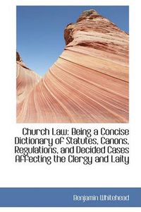 Cover image for Church Law: Being a Concise Dictionary of Statutes, Canons, Regulations, and Decided Cases Affecting