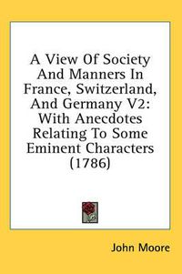 Cover image for A View of Society and Manners in France, Switzerland, and Germany V2: With Anecdotes Relating to Some Eminent Characters (1786)