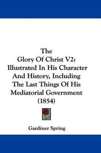 Cover image for The Glory Of Christ V2: Illustrated In His Character And History, Including The Last Things Of His Mediatorial Government (1854)
