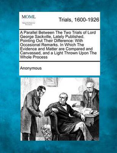 A Parallel Between the Two Trials of Lord George Sackville, Lately Published. Pointing Out Their Difference: With Occasional Remarks. in Which the Evidence and Matter Are Compared and Canvassed, and a Light Thrown Upon the Whole Process