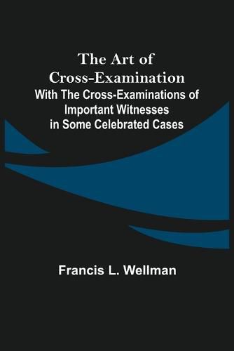 The Art of Cross-Examination; With the Cross-Examinations of Important Witnesses in Some Celebrated Cases