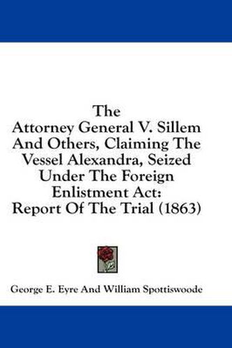 Cover image for The Attorney General V. Sillem and Others, Claiming the Vessel Alexandra, Seized Under the Foreign Enlistment ACT: Report of the Trial (1863)