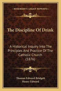 Cover image for The Discipline of Drink: A Historical Inquiry Into the Principles and Practice of the Catholic Church (1876)