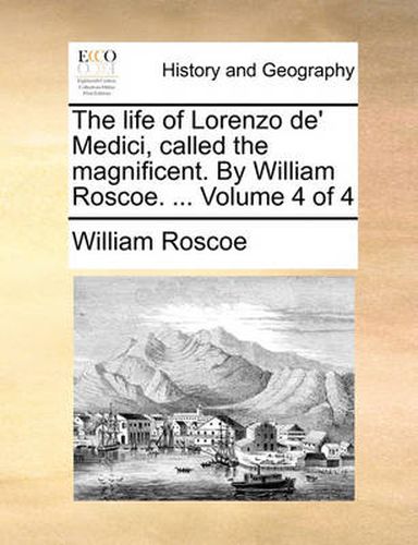 Cover image for The Life of Lorenzo de' Medici, Called the Magnificent. by William Roscoe. ... Volume 4 of 4