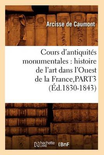 Cours d'Antiquites Monumentales: Histoire de l'Art Dans l'Ouest de la France, Part3 (Ed.1830-1843)