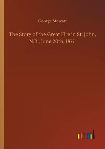 Cover image for The Story of the Great Fire in St. John, N.B., June 20th, 1877