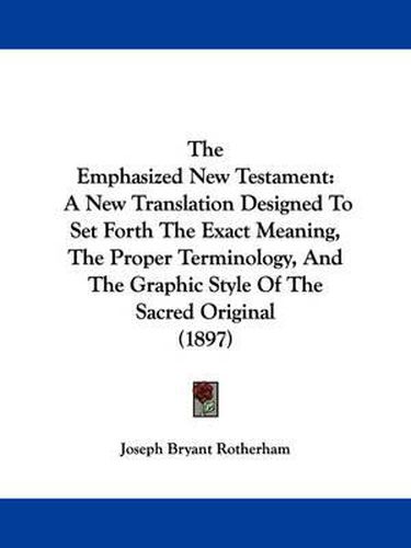 Cover image for The Emphasized New Testament: A New Translation Designed to Set Forth the Exact Meaning, the Proper Terminology, and the Graphic Style of the Sacred Original (1897)