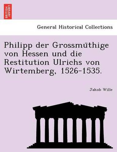 Cover image for Philipp Der Grossmu Thige Von Hessen Und Die Restitution Ulrichs Von Wirtemberg, 1526-1535.