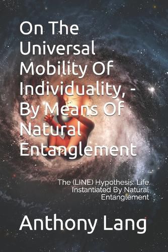 On The Universal Mobility Of Individuality, - By Means Of Natural Entanglement: The (LINE) Hypothesis: Life Instantiated By Natural Entanglement