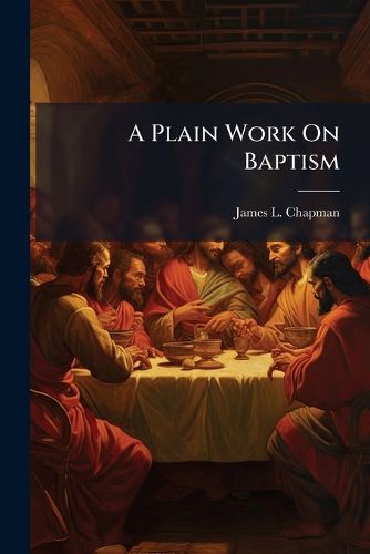 Cover image for A Plain Work on Baptism: Embracing a Series of Chapters. Lately Published in the Nashville Christian Advocate, and Now Published in Book Form at the Request of Numerous Friends and an Enlightened Public