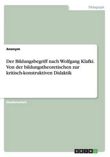 Der Bildungsbegriff Nach Wolfgang Klafki. Von Der Bildungstheoretischen Zur Kritisch-Konstruktiven Didaktik