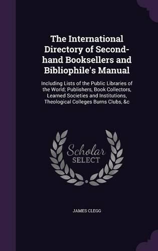 Cover image for The International Directory of Second-Hand Booksellers and Bibliophile's Manual: Including Lists of the Public Libraries of the World; Publishers, Book Collectors, Learned Societies and Institutions, Theological Colleges Burns Clubs, &C