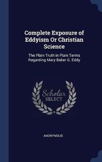 Cover image for Complete Exposure of Eddyism or Christian Science: The Plain Truth in Plain Terms Regarding Mary Baker G. Eddy