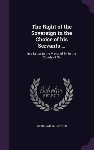 Cover image for The Right of the Sovereign in the Choice of His Servants ...: In a Letter to the Mayor of B-- In the County of S--