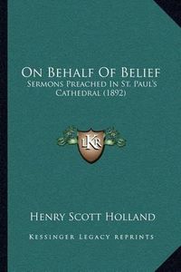 Cover image for On Behalf of Belief: Sermons Preached in St. Paul's Cathedral (1892)