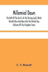 Cover image for Millennial Dawn; The Path Of The Just Is As The Shining Light, Which Shineth More And More Into The Perfect Day (Volume Iii) Thy Kingdom Come