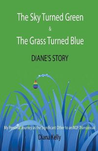 Cover image for The Sky Turned Green & The Grass Turned Blue Diane's Story: (My Personal Journey as the Significant Other to an M2F Transsexual)