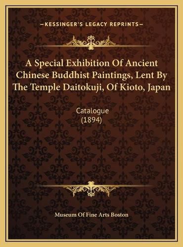 Cover image for A Special Exhibition of Ancient Chinese Buddhist Paintings, Lent by the Temple Daitokuji, of Kioto, Japan: Catalogue (1894)