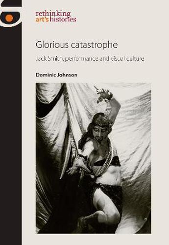 Glorious Catastrophe: Jack Smith, Performance and Visual Culture