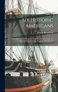 Cover image for Six Historic Americans; Paine, Jefferson, Washington, Franklin, Lincoln, Grant, the Fathers and Saviors of our Republic, Freethinkers