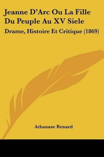 Jeanne D'Arc Ou La Fille Du Peuple Au XV Siele: Drame, Histoire Et Critique (1869)