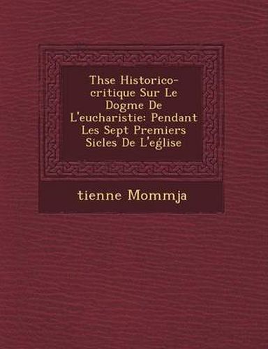 Cover image for Th Se Historico-Critique Sur Le Dogme de L'Eucharistie: Pendant Les Sept Premiers Si Cles de L'e Lise